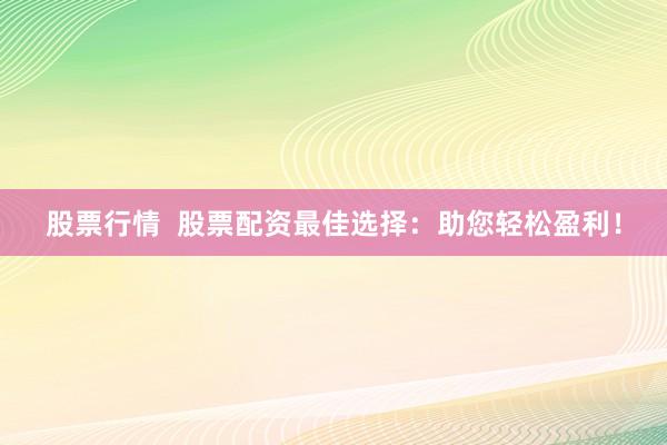 股票行情  股票配资最佳选择：助您轻松盈利！