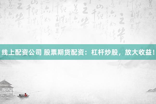 线上配资公司 股票期货配资：杠杆炒股，放大收益！