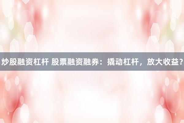 炒股融资杠杆 股票融资融券：撬动杠杆，放大收益？