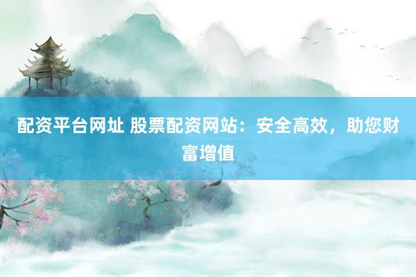 配资平台网址 股票配资网站：安全高效，助您财富增值