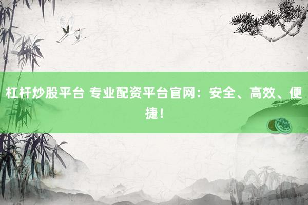 杠杆炒股平台 专业配资平台官网：安全、高效、便捷！