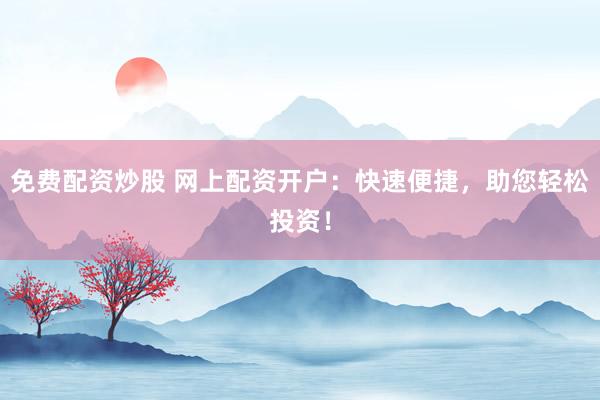 免费配资炒股 网上配资开户：快速便捷，助您轻松投资！