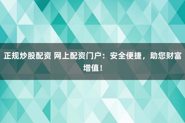 正规炒股配资 网上配资门户：安全便捷，助您财富增值！