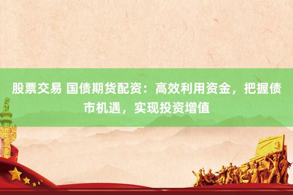 股票交易 国债期货配资：高效利用资金，把握债市机遇，实现投资增值