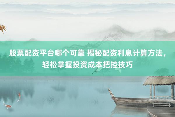 股票配资平台哪个可靠 揭秘配资利息计算方法，轻松掌握投资成本把控技巧
