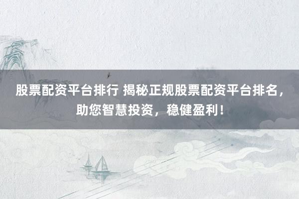 股票配资平台排行 揭秘正规股票配资平台排名，助您智慧投资，稳健盈利！
