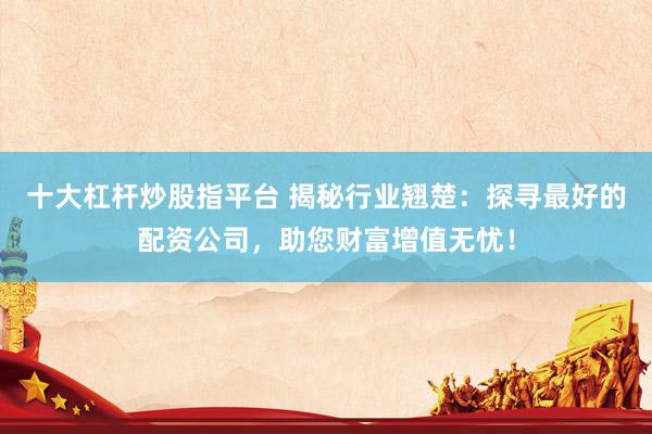 十大杠杆炒股指平台 揭秘行业翘楚：探寻最好的配资公司，助您财富增值无忧！