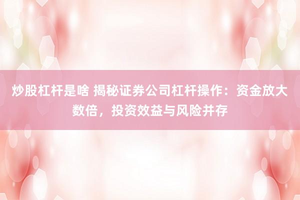 炒股杠杆是啥 揭秘证券公司杠杆操作：资金放大数倍，投资效益与风险并存