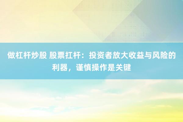 做杠杆炒股 股票扛杆：投资者放大收益与风险的利器，谨慎操作是关键