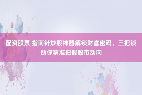 配资股票 指南针炒股神器解锁财富密码，三把锁助你精准把握股市动向