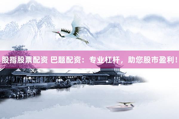 股指股票配资 巴题配资：专业杠杆，助您股市盈利！