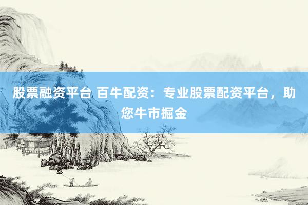 股票融资平台 百牛配资：专业股票配资平台，助您牛市掘金
