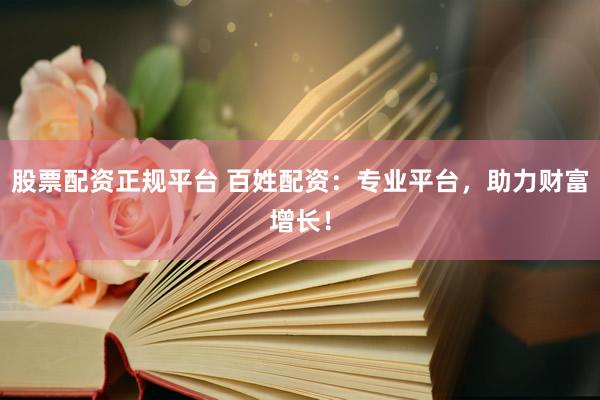 股票配资正规平台 百姓配资：专业平台，助力财富增长！