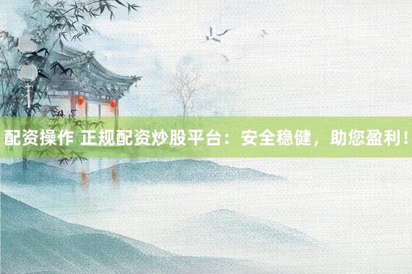 配资操作 正规配资炒股平台：安全稳健，助您盈利！