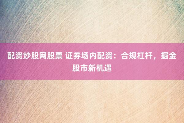 配资炒股网股票 证券场内配资：合规杠杆，掘金股市新机遇