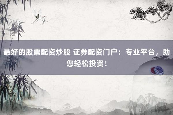 最好的股票配资炒股 证券配资门户：专业平台，助您轻松投资！