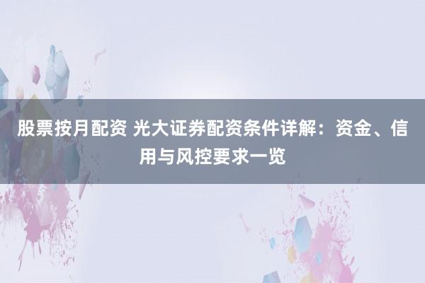 股票按月配资 光大证券配资条件详解：资金、信用与风控要求一览