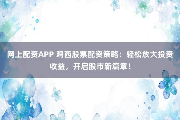 网上配资APP 鸡西股票配资策略：轻松放大投资收益，开启股市新篇章！