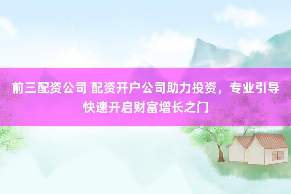 前三配资公司 配资开户公司助力投资，专业引导快速开启财富增长之门
