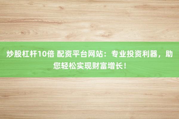 炒股杠杆10倍 配资平台网站：专业投资利器，助您轻松实现财富增长！
