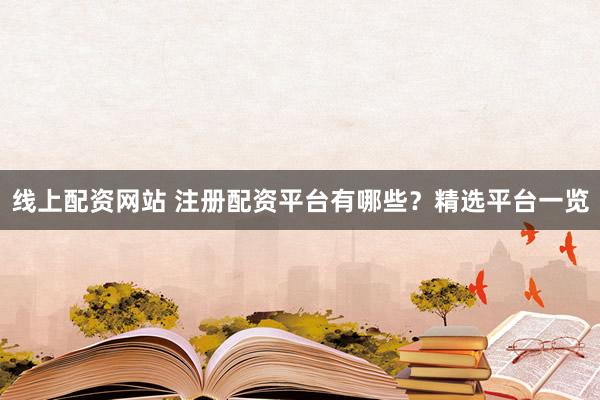 线上配资网站 注册配资平台有哪些？精选平台一览