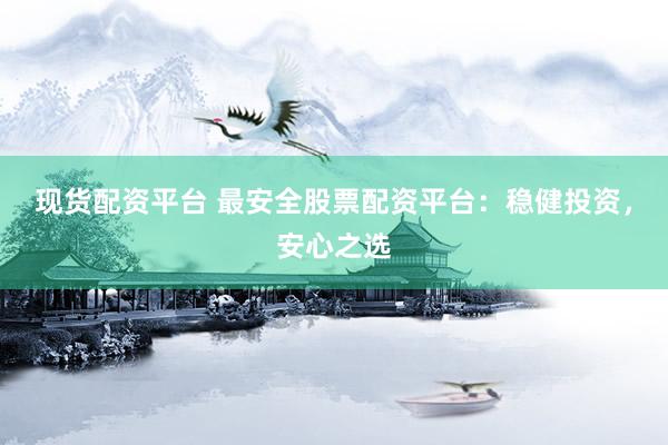 现货配资平台 最安全股票配资平台：稳健投资，安心之选