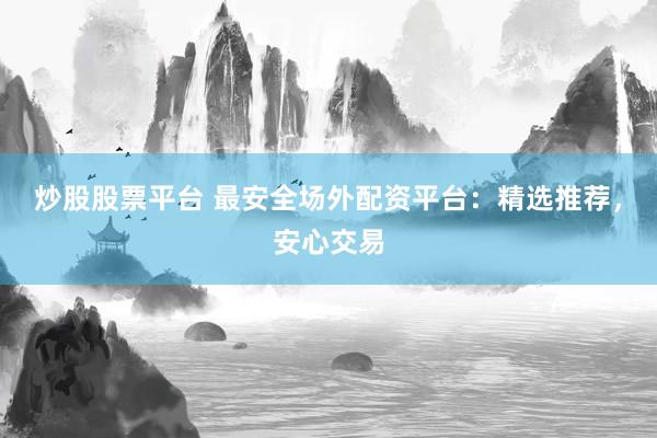 炒股股票平台 最安全场外配资平台：精选推荐，安心交易