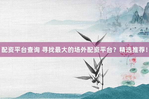 配资平台查询 寻找最大的场外配资平台？精选推荐！