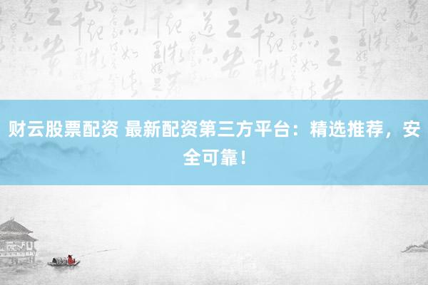 财云股票配资 最新配资第三方平台：精选推荐，安全可靠！