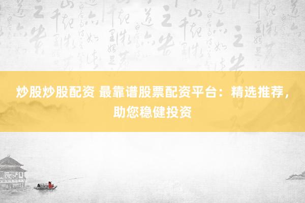 炒股炒股配资 最靠谱股票配资平台：精选推荐，助您稳健投资