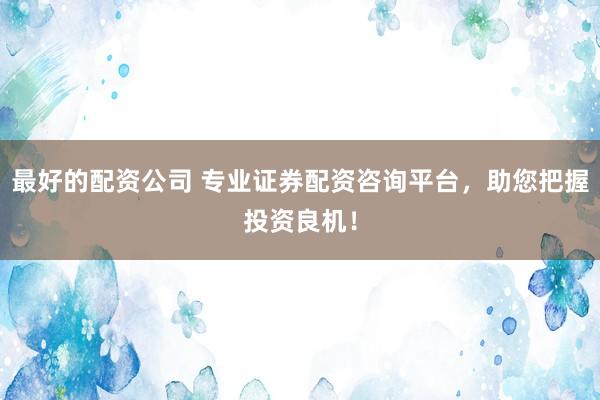 最好的配资公司 专业证券配资咨询平台，助您把握投资良机！