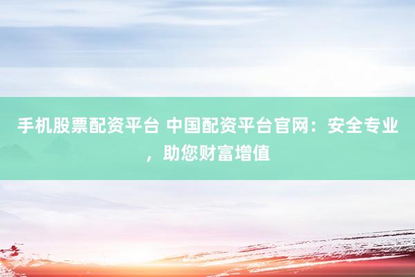 手机股票配资平台 中国配资平台官网：安全专业，助您财富增值