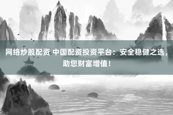 网络炒股配资 中国配资投资平台：安全稳健之选，助您财富增值！