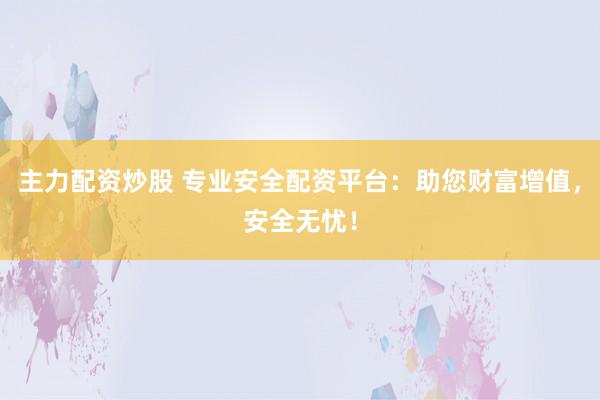 主力配资炒股 专业安全配资平台：助您财富增值，安全无忧！