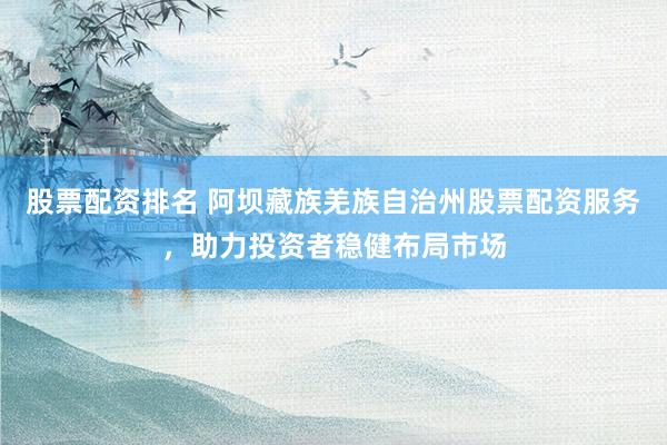 股票配资排名 阿坝藏族羌族自治州股票配资服务，助力投资者稳健布局市场