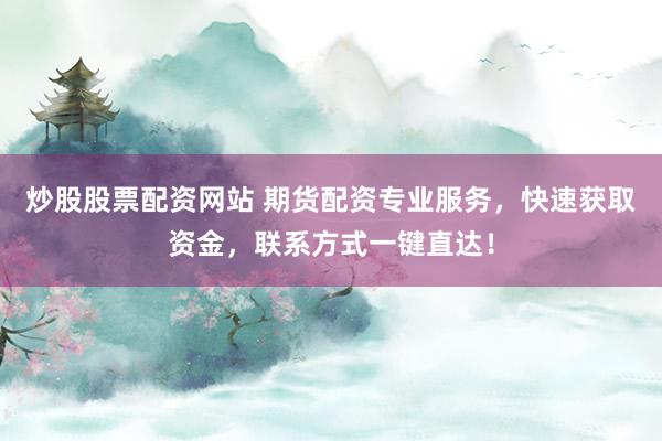 炒股股票配资网站 期货配资专业服务,快速获取资金,联系方式一键直达!