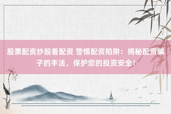股票配资炒股看配资 警惕配资陷阱：揭秘配资骗子的手法，保护您的投资安全！