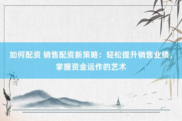 如何配资 销售配资新策略：轻松提升销售业绩，掌握资金运作的艺术