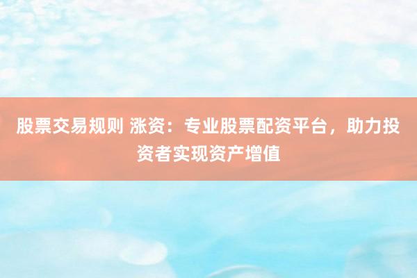 股票交易规则 涨资：专业股票配资平台，助力投资者实现资产增值