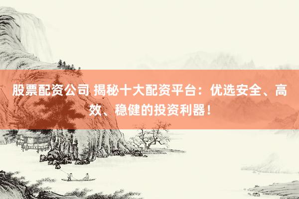 股票配资公司 揭秘十大配资平台：优选安全、高效、稳健的投资利器！