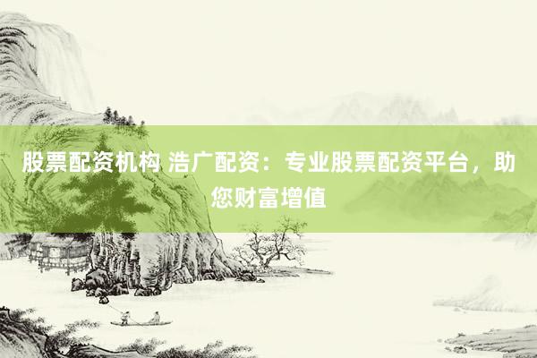 股票配资机构 浩广配资：专业股票配资平台，助您财富增值
