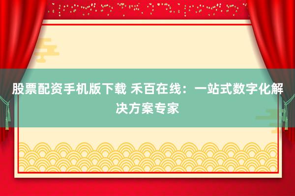 股票配资手机版下载 禾百在线：一站式数字化解决方案专家