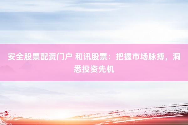 安全股票配资门户 和讯股票：把握市场脉搏，洞悉投资先机