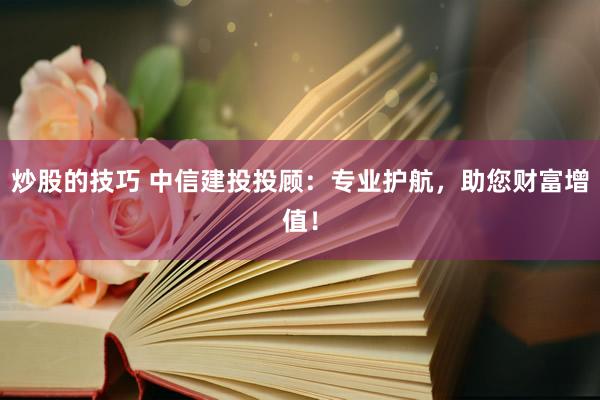 炒股的技巧 中信建投投顾：专业护航，助您财富增值！