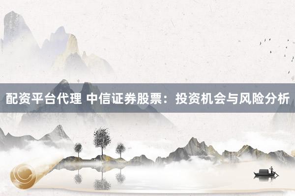 配资平台代理 中信证券股票：投资机会与风险分析