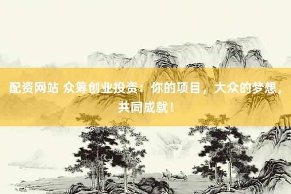 配资网站 众筹创业投资：你的项目，大众的梦想，共同成就！