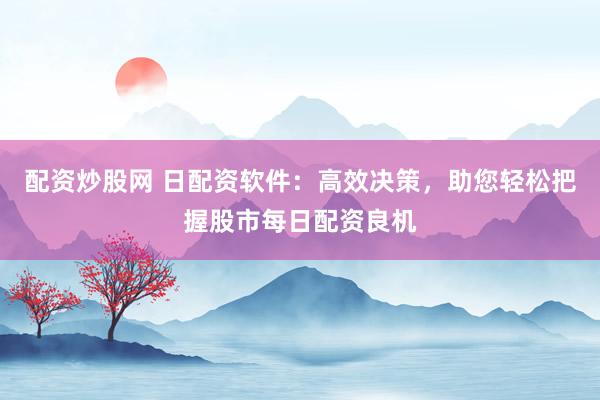 配资炒股网 日配资软件：高效决策，助您轻松把握股市每日配资良机