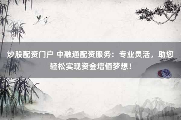炒股配资门户 中融通配资服务：专业灵活，助您轻松实现资金增值梦想！