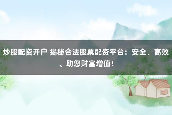 炒股配资开户 揭秘合法股票配资平台：安全、高效、助您财富增值！
