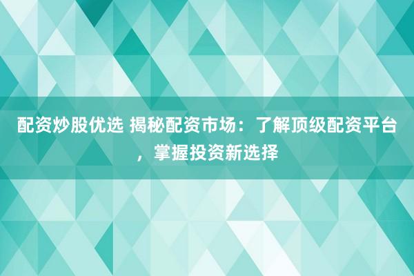配资炒股优选 揭秘配资市场：了解顶级配资平台，掌握投资新选择
